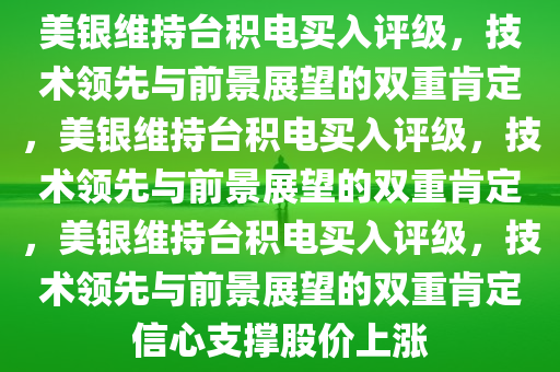 美银维持台积电买入评级，技术领先与前景展望的双重肯定，美银维持台积电买入评级，技术领先与前景展望的双重肯定，美银维持台积电买入评级，技术领先与前景展望的双重肯定信心支撑股价上涨