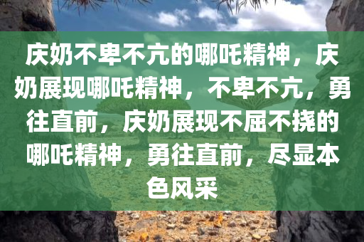 庆奶不卑不亢的哪吒精神，庆奶展现哪吒精神，不卑不亢，勇往直前，庆奶展现不屈不挠的哪吒精神，勇往直前，尽显本色风采