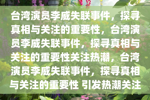 台湾演员李威失联事件，探寻真相与关注的重要性，台湾演员李威失联事件，探寻真相与关注的重要性关注热潮，台湾演员李威失联事件，探寻真相与关注的重要性 引发热潮关注