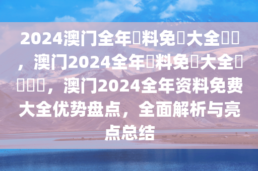 2024澳门全年資料免費大全優勢，澳门2024全年資料免費大全優勢盤點，澳门2024全年资料免费大全优势盘点，全面解析与亮点总结