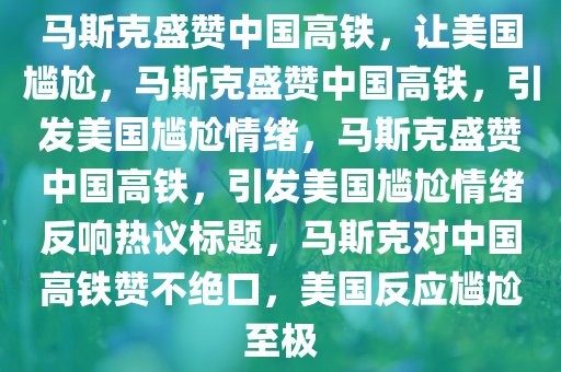 马斯克盛赞中国高铁，让美国尴尬，马斯克盛赞中国高铁，引发美国尴尬情绪，马斯克盛赞中国高铁，引发美国尴尬情绪反响热议标题，马斯克对中国高铁赞不绝口，美国反应尴尬至极