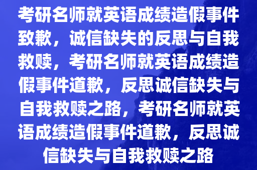 考研名师就英语成绩造假事件致歉，诚信缺失的反思与自我救赎，考研名师就英语成绩造假事件道歉，反思诚信缺失与自我救赎之路，考研名师就英语成绩造假事件道歉，反思诚信缺失与自我救赎之路