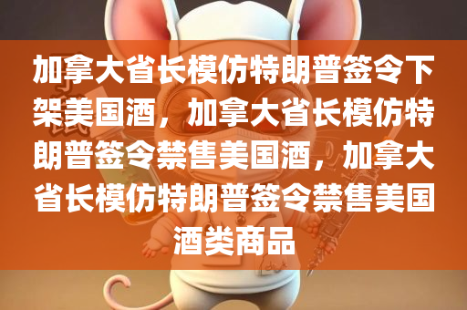 加拿大省长模仿特朗普签令下架美国酒，加拿大省长模仿特朗普签令禁售美国酒，加拿大省长模仿特朗普签令禁售美国酒类商品