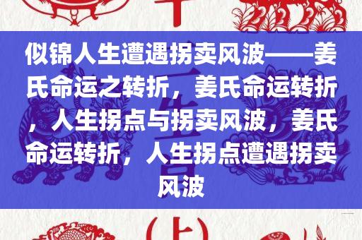 似锦人生遭遇拐卖风波——姜氏命运之转折，姜氏命运转折，人生拐点与拐卖风波，姜氏命运转折，人生拐点遭遇拐卖风波