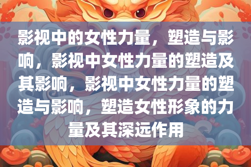 影视中的女性力量，塑造与影响，影视中女性力量的塑造及其影响，影视中女性力量的塑造与影响，塑造女性形象的力量及其深远作用