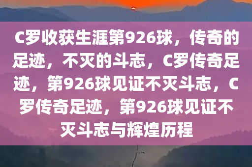 C罗收获生涯第926球，传奇的足迹，不灭的斗志，C罗传奇足迹，第926球见证不灭斗志，C罗传奇足迹，第926球见证不灭斗志与辉煌历程