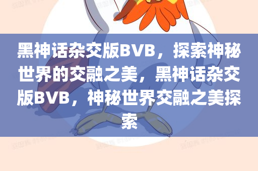 黑神话杂交版BVB，探索神秘世界的交融之美，黑神话杂交版BVB，神秘世界交融之美探索
