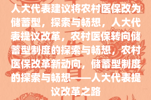 人大代表建议将农村医保改为储蓄型，探索与畅想，人大代表提议改革，农村医保转向储蓄型制度的探索与畅想，农村医保改革新动向，储蓄型制度的探索与畅想——人大代表提议改革之路