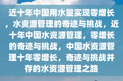 近十年中国用水量实现零增长，水资源管理的奇迹与挑战，近十年中国水资源管理，零增长的奇迹与挑战，中国水资源管理十年零增长，奇迹与挑战并存的水资源管理之路