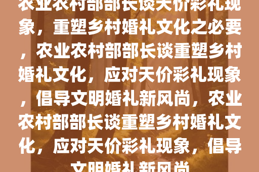 农业农村部部长谈天价彩礼现象，重塑乡村婚礼文化之必要，农业农村部部长谈重塑乡村婚礼文化，应对天价彩礼现象，倡导文明婚礼新风尚，农业农村部部长谈重塑乡村婚礼文化，应对天价彩礼现象，倡导文明婚礼新风尚