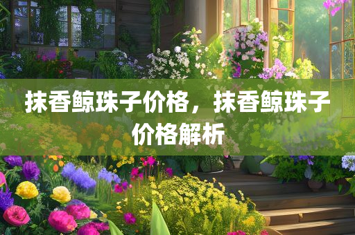 抹香鲸珠子价格，抹香鲸珠今晚必出三肖2025_2025新澳门精准免费提供·精确判断子价格解析