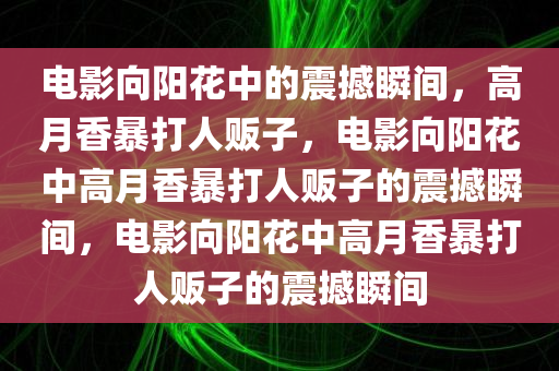 电影向阳花中的震撼瞬间，高月香暴打人贩子，电影向阳花中高月香暴打人贩子的震撼瞬间，电影向阳花中高月香暴打人贩子的震撼瞬间