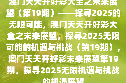澳门天天开好彩大全之未来展望（第19期）——探寻2025的无限可能，澳门天天开好彩大全之未来展望，探寻2025无限可能的机遇与挑战（第19期），澳门天天开好彩未来展望第19期，探寻2025无限机遇与挑战的机遇展望