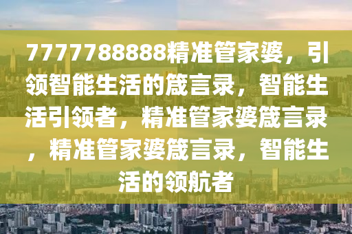 7777788888精准管家婆，引领智能生活的箴言录，智能生活引领者，精准管家婆箴言录，精准管家婆箴言录，智能生活的领航者