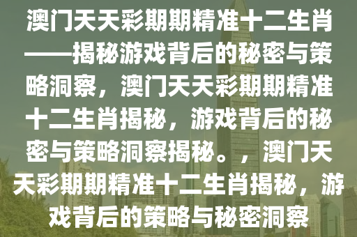 澳门天天彩期期精准十二生肖——揭秘游戏背后的秘密与策略洞察，澳门天天彩期期精准十二生肖揭秘，游戏背后的秘密与策略洞察揭秘。，澳门天天彩期期精准十二生肖揭秘，游戏背后的策略与秘密洞察今晚必出三肖2025_2025新澳门精准免费提供·精确判断