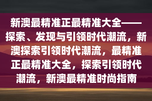 新澳最精准正最精今晚必出三肖2025_2025新澳门精准免费提供·精确判断准大全——探索、发现与引领时代潮流，新澳探索引领时代潮流，最精准正最精准大全，探索引领时代潮流，新澳最精准时尚指南