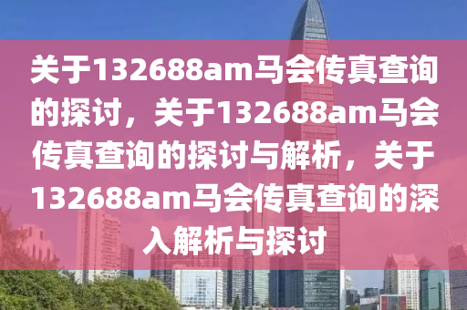 关于132688am马会传真查询的探讨，关于132688am马会传真查询的探讨与解析，关于1今晚必出三肖2025_2025新澳门精准免费提供·精确判断32688am马会传真查询的深入解析与探讨