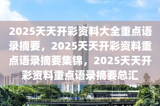 2025天天开彩资料大全重点语录摘要，2025天天开彩资料重点语录摘要集锦，2025天天开彩资料重点语录摘要总汇