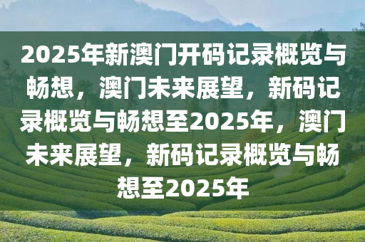 2025年新澳门开码记录概览与畅想，澳门未来展望，新码记录概览与畅想至2025年，澳门未来展望，新码记录概览与畅想至2025年