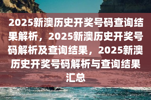 2025新澳历史开奖号码查询结果解析，2025新澳历史开奖号码解析及查询结果，2025新澳历史开奖号码解析与查询结果汇总今晚必出三肖2025_2025新澳门精准免费提供·精确判断