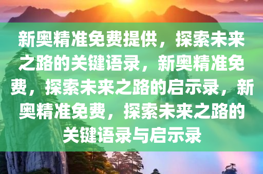 新奥精准免费提供，探索未来之路的关键语录，新奥精准免费，探索未来之路的启示录，新奥精准免费，探索未来之路的关键语录与启示录今晚必出三肖2025_2025新澳门精准免费提供·精确判断