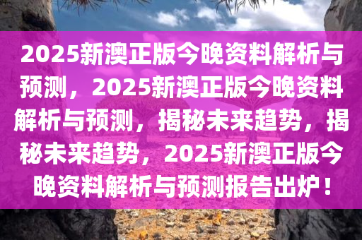 2025新澳正版今晚资料解析与预测，2025新澳正版今晚资料解析与预测，揭秘未来趋势，揭秘未来趋势，2025新澳正版今晚资料解析与预测报告出炉！今晚必出三肖2025_2025新澳门精准免费提供·精确判断