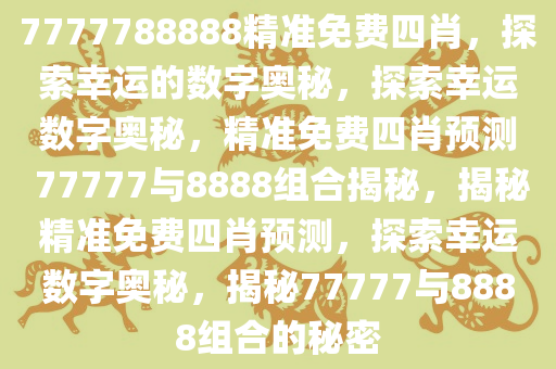7777788888精准免费四肖，探索幸运的数字奥秘，探索幸运数字奥秘，精准免费四肖预测 77777与8888组合揭秘，揭秘精准免费四肖预测，探索幸运数字奥秘，揭秘77777与8888组合的秘密今晚必出三肖2025_2025新澳门精准免费提供·精确判断