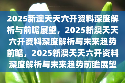 2025新澳天天六开资料深度解析与前瞻展今晚必出三肖2025_2025新澳门精准免费提供·精确判断望，2025新澳天天六开资料深度解析与未来趋势前瞻，2025新澳天天六开资料深度解析与未来趋势前瞻展望