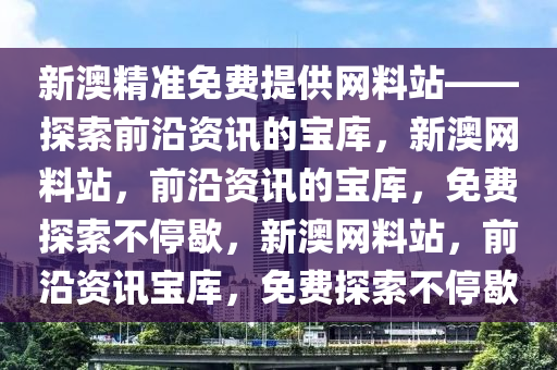 新澳精准免费提供网料站——探索前沿资讯的宝库，新澳网料站，前沿资讯的宝库，免费探索不停歇，新澳网料站，前沿资讯宝库，免费探索不停歇