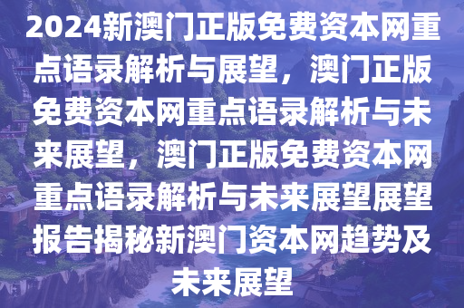 2024新澳门正版免费资本网重点语录解析与今晚必出三肖2025_2025新澳门精准免费提供·精确判断展望，澳门正版免费资本网重点语录解析与未来展望，澳门正版免费资本网重点语录解析与未来展望展望报告揭秘新澳门资本网趋势及未来展望