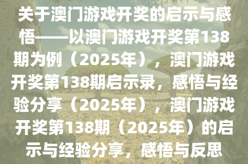 关于澳门游戏开奖的启示与感悟——以澳门游戏开奖第138期为例（2025年），澳门游戏开奖第138期启示录，感悟与经验分享（2025年），澳门游戏开奖第138期（2025年）的启示与经验分享，感悟与反思