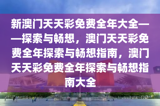 新澳门天天彩免费全年大全——探索今晚必出三肖2025_2025新澳门精准免费提供·精确判断与畅想，澳门天天彩免费全年探索与畅想指南，澳门天天彩免费全年探索与畅想指南大全