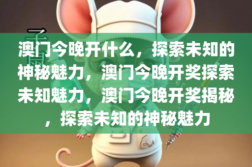 澳门今晚开什么，探索未知的神秘魅力，澳门今晚开奖探索未知魅力，澳门今晚开奖揭秘，探索未知的神秘魅力今晚必出三肖2025_2025新澳门精准免费提供·精确判断