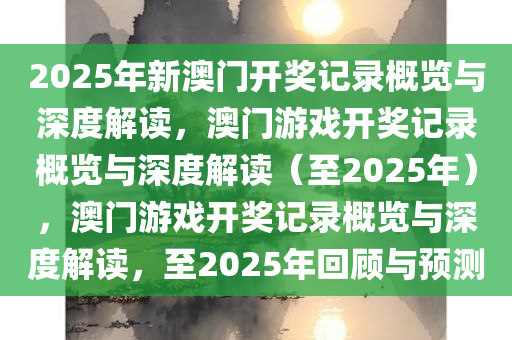 2025年新澳门开奖记录概览与深度解读，澳门游戏开奖记录概览与深度解读（至2025年），澳门游戏开奖记录概览与深度解读，至2025年回顾与预测今晚必出三肖2025_2025新澳门精准免费提供·精确判断