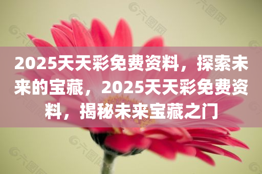 2025天天彩免费资料，探索未来的宝藏，2025天天彩免费资料，揭秘未来宝藏之门今晚必出三肖2025_2025新澳门精准免费提供·精确判断