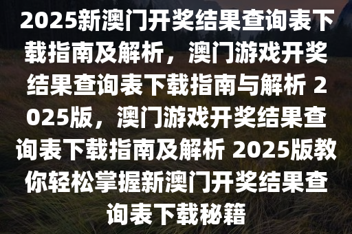2025新澳门开奖结果查询表下载指南及解析，澳门游戏开奖结果查询表下载指南与解析 2025版，澳门游戏开奖结果查询表下载指南及解析 2025版教你轻松掌握新澳门开奖结果查询表下载秘籍今晚必出三肖2025_2025新澳门精准免费提供·精确判断