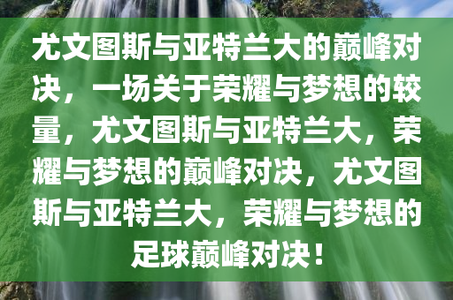 尤文图斯与亚特兰大的巅峰对决，一场关于荣耀与梦想的较量，尤文图斯与亚特兰大，荣耀与梦想的巅峰对决，尤文图斯与亚特兰大，荣耀与梦想的足球巅峰对决！
