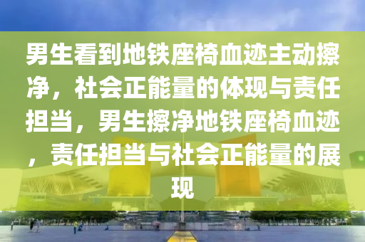 男生看到地铁座椅血迹主动擦净，社会正能量的体现与责任担当，男生擦净地铁座椅血迹，责任担当与社会正能量的展现