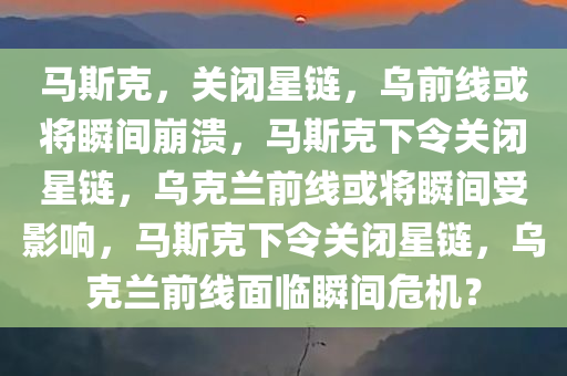 马斯克，关闭星链，乌前线或将瞬间崩溃，马斯克下令关闭星链，乌克兰前线或将瞬间受影响，马斯克下令关闭星链，乌克兰前线面临瞬间危机？