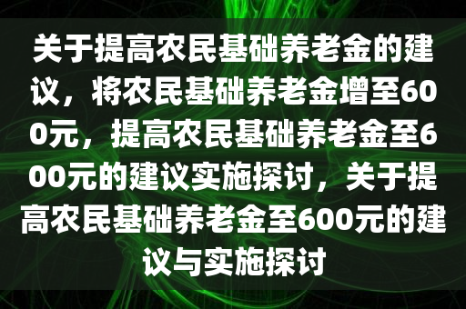 关于提高农民基础养老金的建议，将农民基础养老金增至600元，提高农民基础养老金至600元的建议实施探讨，关于提高农民基础养老金至600元的建议与实施探讨