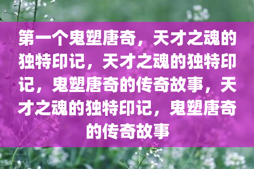 第一个鬼塑唐奇，天才之魂的独特印记，天才之魂的独特印记，鬼塑唐奇的传奇故事，天才之魂的独特印记，鬼塑唐奇的传奇故事