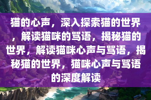 猫的心声，深入探索猫的世界，解读猫咪的骂语，揭秘猫的世界，解读猫咪心声与骂语，揭秘猫的世界，猫咪心声与骂语的深度解读