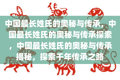 中国最长姓氏的奥秘与传承，中国最长姓氏的奥秘与传承探索，中国最长姓氏的奥秘与传承揭秘，探索千年传承之路