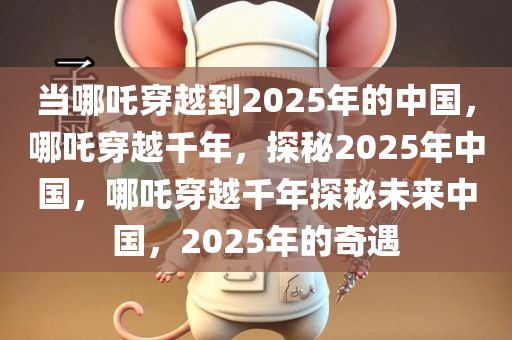当哪吒穿越到2025年的中国，哪吒穿越千年，探秘2025年中国，哪吒穿越千年探秘未来中国，2025年的奇遇