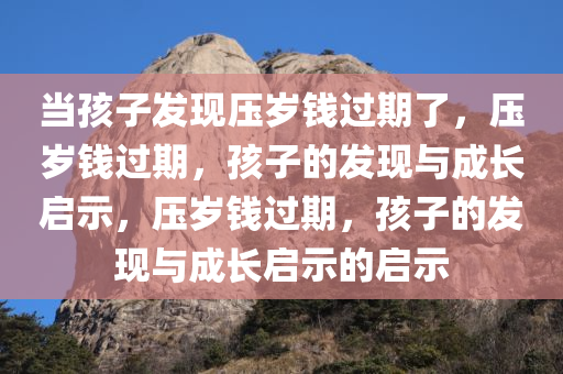 当孩子发现压岁钱过期了，压岁钱过期，孩子的发现与成长启示，压岁钱过期，孩子的发现与成长启示的启示