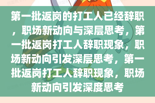 第一批返岗的打工人已经辞职，职场新动向与深层思考，第一批返岗打工人辞职现象，职场新动向引发深层思考，第一批返岗打工人辞职现象，职场新动向引发深度思考