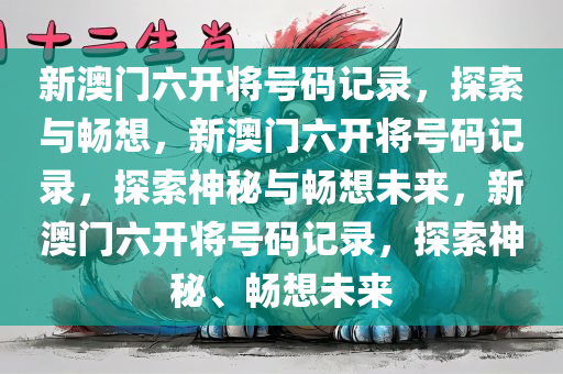新澳门六开将号码记录，探索与畅想，新澳门六开将号码记录，探索神秘与畅想未来，新澳门六开将号码记录，探索神秘、畅想未来