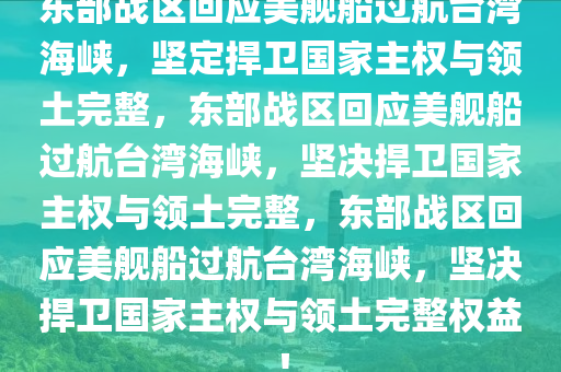 东部战区回应美舰船过航台湾海峡，坚定捍卫国家主权与领土完整，东部战区回应美舰船过航台湾海峡，坚决捍卫国家主权与领土完整，东部战区回应美舰船过航台湾海峡，坚决捍卫国家主权与领土完整权益！