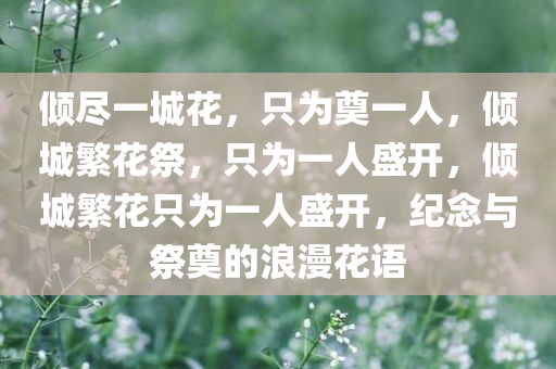 倾尽一城花，只为奠一人，倾城繁花祭，只为一人盛开，倾城繁花只为一人盛开，纪念与祭奠的浪漫花语