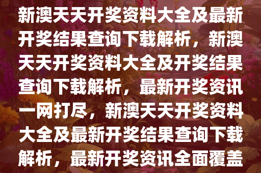 新澳天天开奖资料大全及最新开奖结果查询下载解析，新澳天天开奖资料大全及开奖结果查询下载解析，最新开奖资讯一网打尽，新澳天天开奖资料大全及最新开奖结果查询下载解析，最新开奖资讯全面覆盖